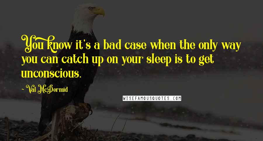 Val McDermid Quotes: You know it's a bad case when the only way you can catch up on your sleep is to get unconscious.