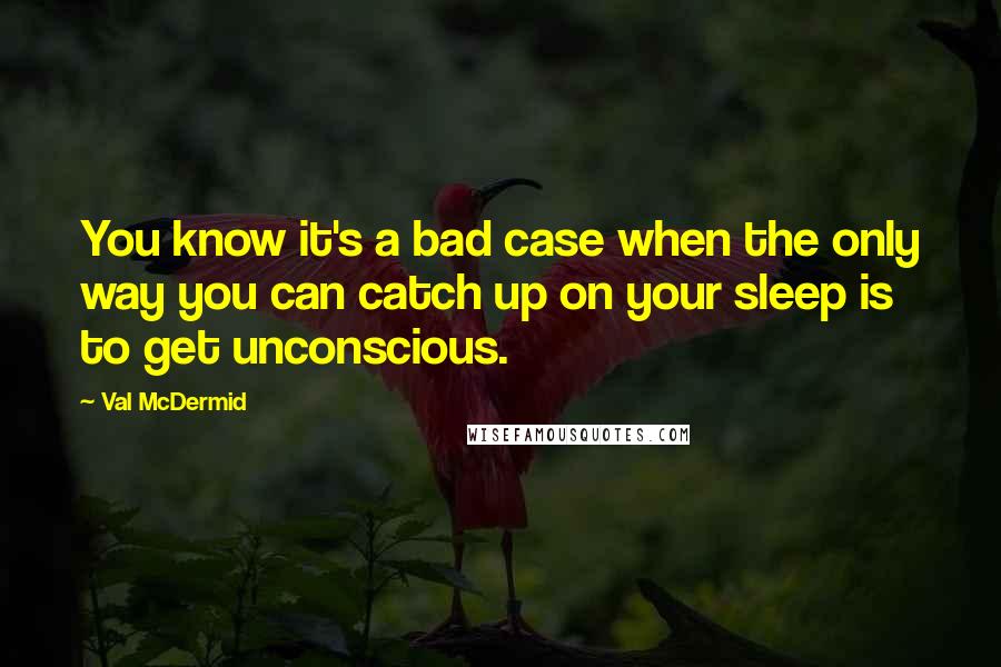 Val McDermid Quotes: You know it's a bad case when the only way you can catch up on your sleep is to get unconscious.