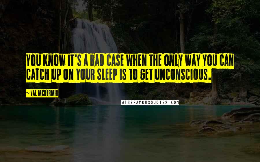 Val McDermid Quotes: You know it's a bad case when the only way you can catch up on your sleep is to get unconscious.