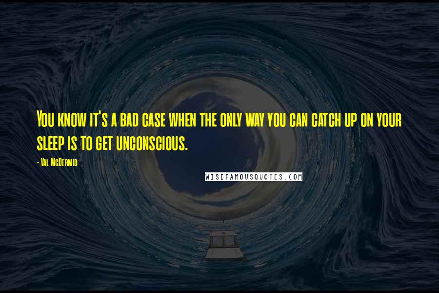 Val McDermid Quotes: You know it's a bad case when the only way you can catch up on your sleep is to get unconscious.