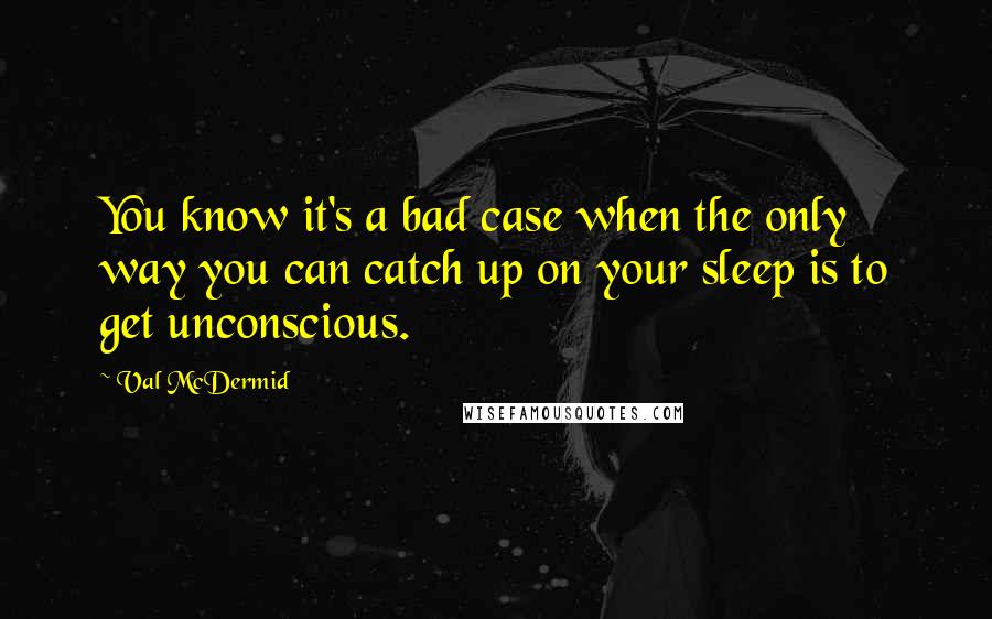 Val McDermid Quotes: You know it's a bad case when the only way you can catch up on your sleep is to get unconscious.