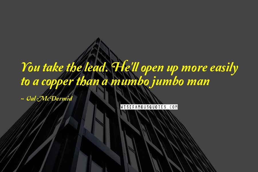 Val McDermid Quotes: You take the lead. He'll open up more easily to a copper than a mumbo jumbo man