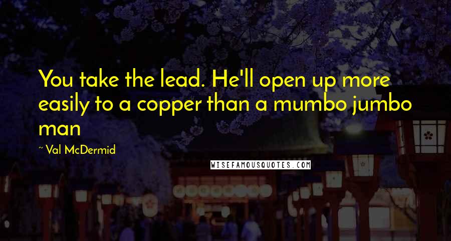 Val McDermid Quotes: You take the lead. He'll open up more easily to a copper than a mumbo jumbo man