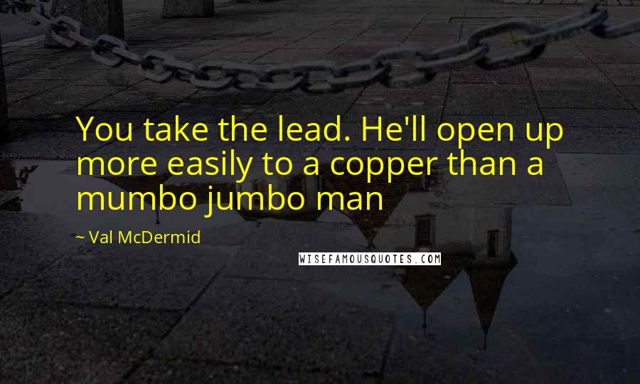 Val McDermid Quotes: You take the lead. He'll open up more easily to a copper than a mumbo jumbo man