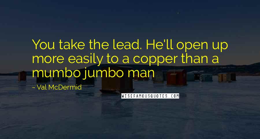 Val McDermid Quotes: You take the lead. He'll open up more easily to a copper than a mumbo jumbo man