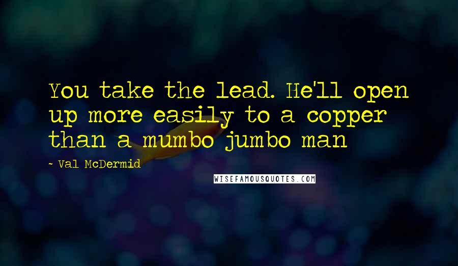 Val McDermid Quotes: You take the lead. He'll open up more easily to a copper than a mumbo jumbo man