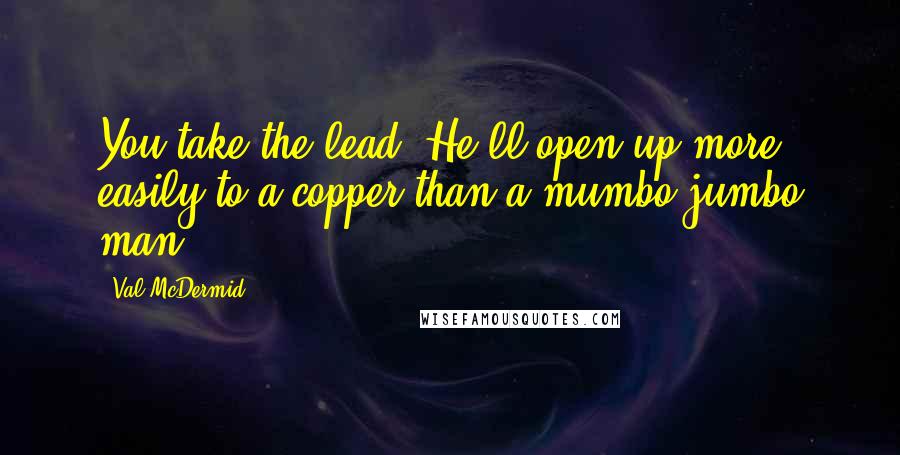 Val McDermid Quotes: You take the lead. He'll open up more easily to a copper than a mumbo jumbo man