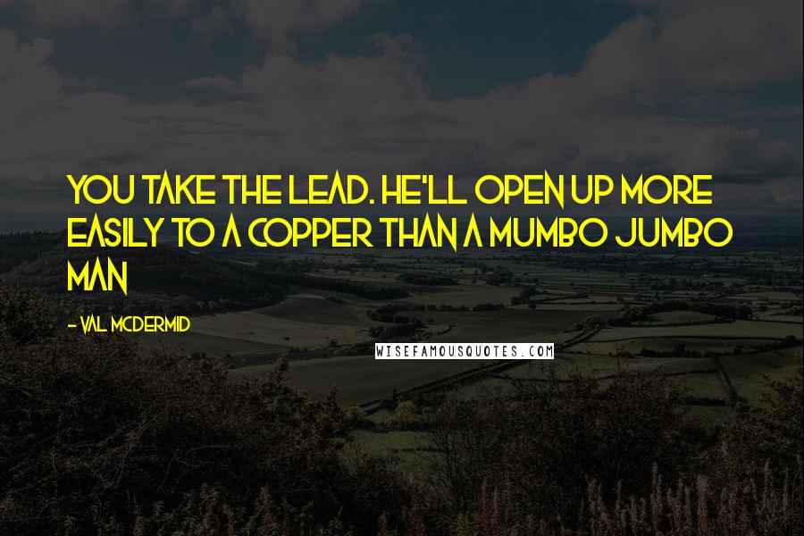 Val McDermid Quotes: You take the lead. He'll open up more easily to a copper than a mumbo jumbo man