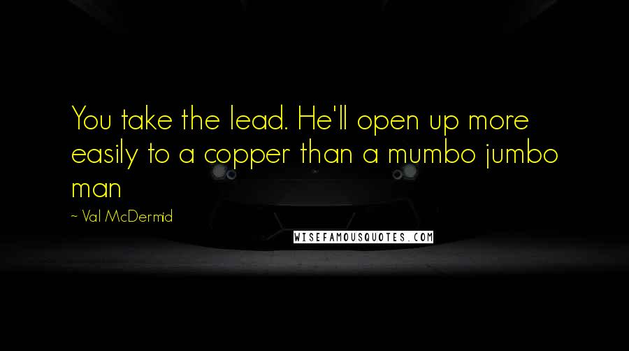 Val McDermid Quotes: You take the lead. He'll open up more easily to a copper than a mumbo jumbo man