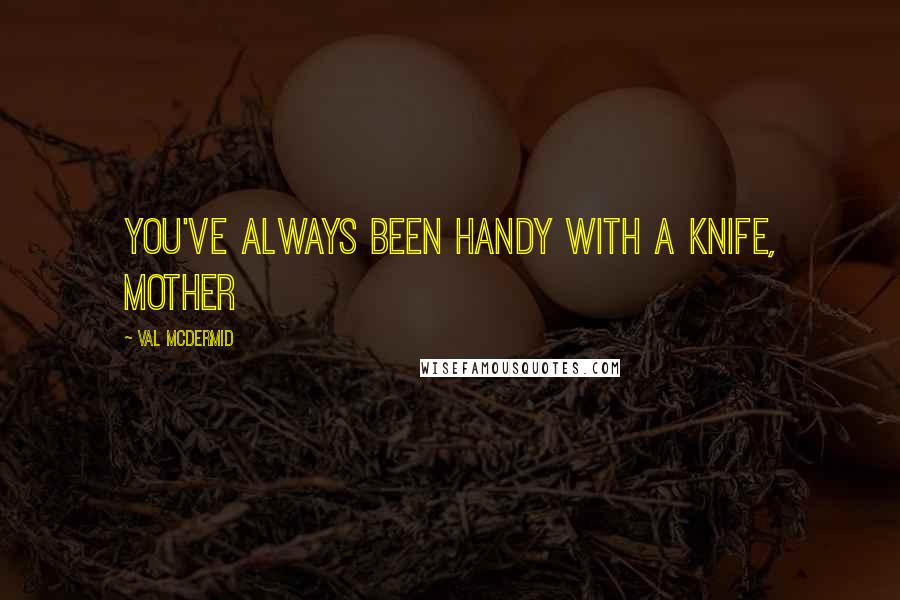 Val McDermid Quotes: You've always been handy with a knife, Mother