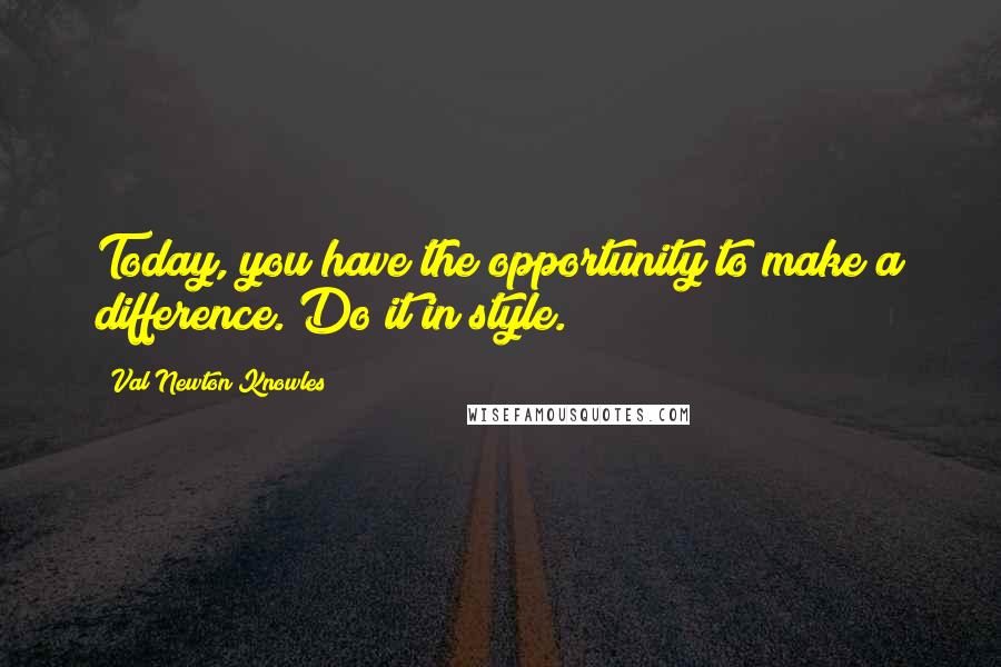 Val Newton Knowles Quotes: Today, you have the opportunity to make a difference. Do it in style.