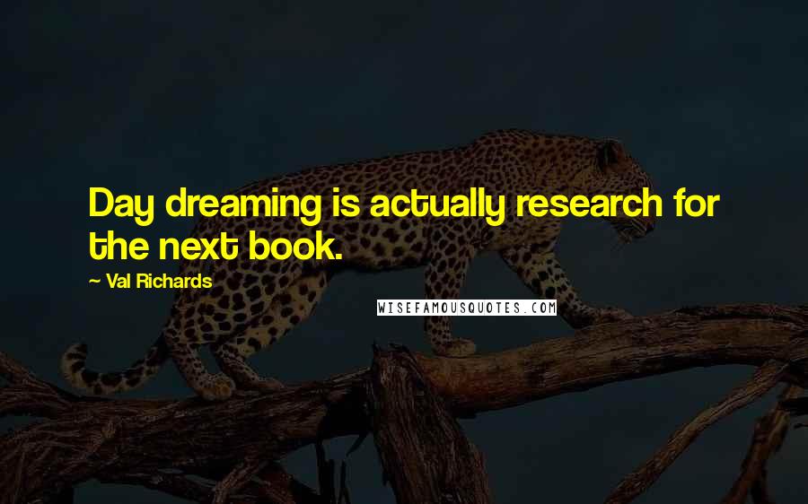 Val Richards Quotes: Day dreaming is actually research for the next book.