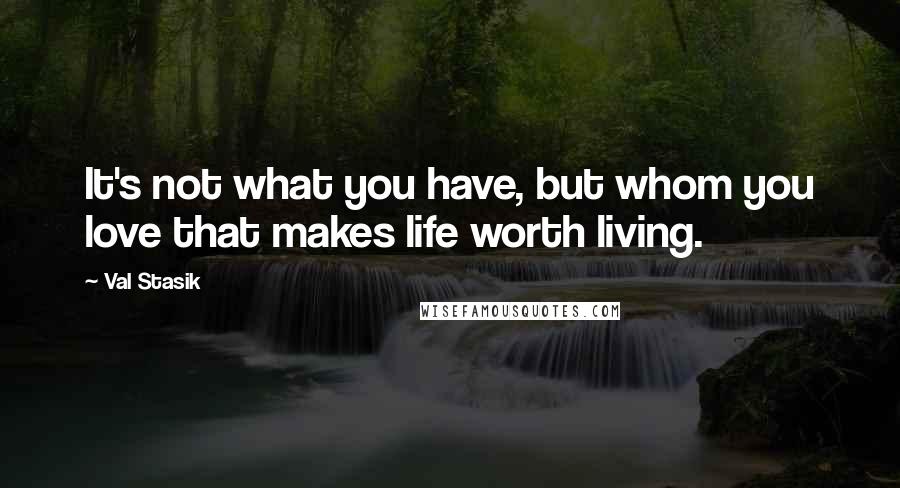 Val Stasik Quotes: It's not what you have, but whom you love that makes life worth living.