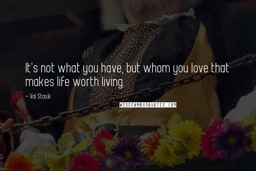 Val Stasik Quotes: It's not what you have, but whom you love that makes life worth living.