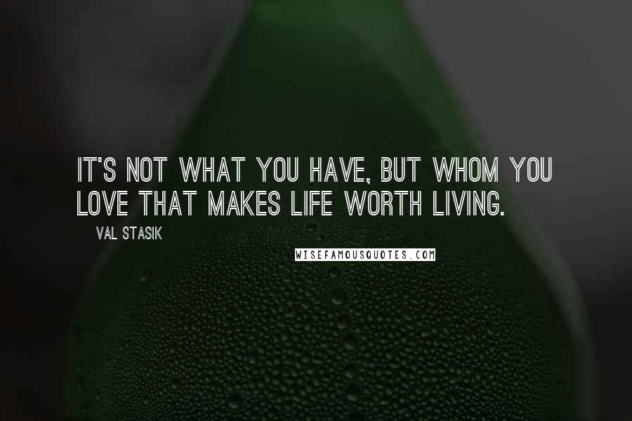 Val Stasik Quotes: It's not what you have, but whom you love that makes life worth living.
