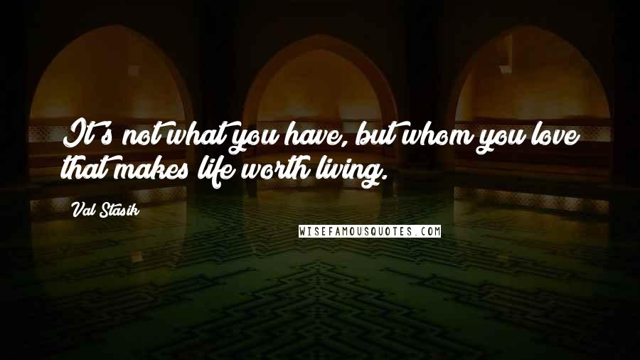 Val Stasik Quotes: It's not what you have, but whom you love that makes life worth living.