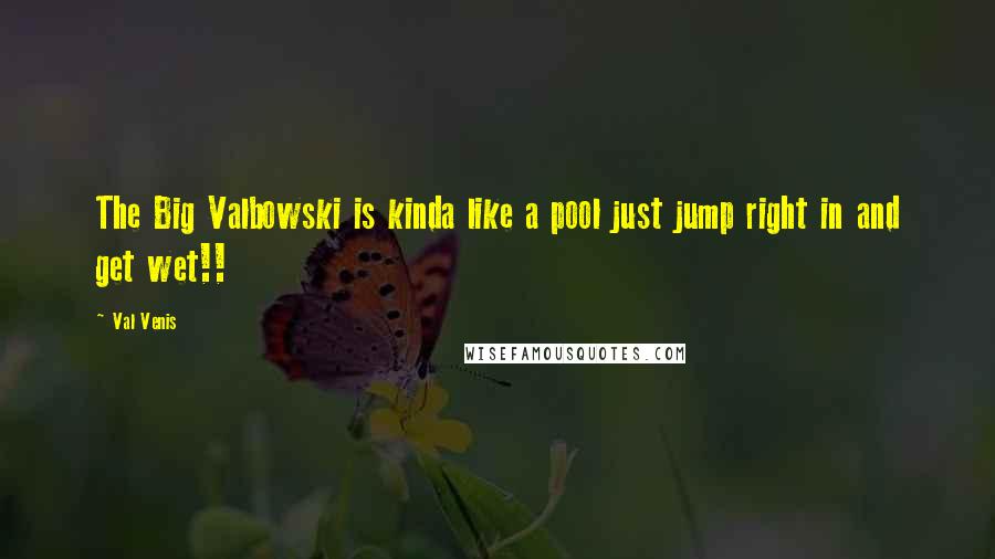 Val Venis Quotes: The Big Valbowski is kinda like a pool just jump right in and get wet!!