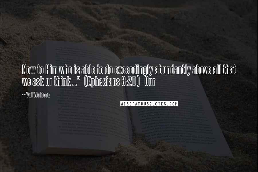 Val Waldeck Quotes: Now to Him who is able to do exceedingly abundantly above all that we ask or think .."  (Ephesians 3:20)   Our