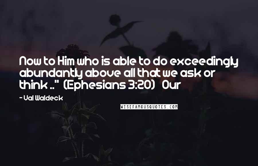 Val Waldeck Quotes: Now to Him who is able to do exceedingly abundantly above all that we ask or think .."  (Ephesians 3:20)   Our
