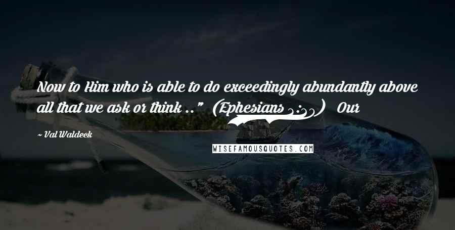 Val Waldeck Quotes: Now to Him who is able to do exceedingly abundantly above all that we ask or think .."  (Ephesians 3:20)   Our