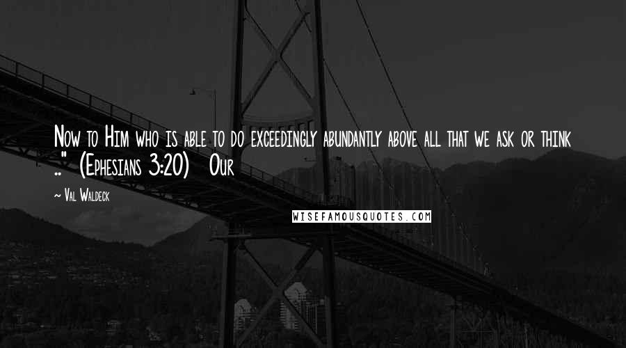 Val Waldeck Quotes: Now to Him who is able to do exceedingly abundantly above all that we ask or think .."  (Ephesians 3:20)   Our