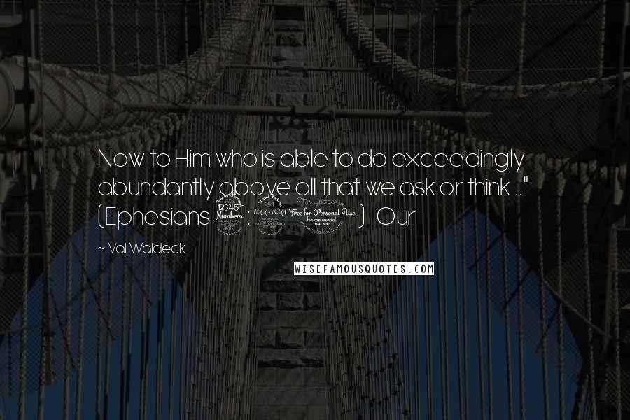 Val Waldeck Quotes: Now to Him who is able to do exceedingly abundantly above all that we ask or think .."  (Ephesians 3:20)   Our