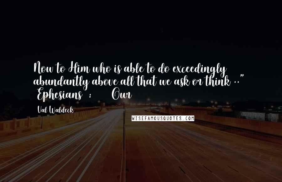 Val Waldeck Quotes: Now to Him who is able to do exceedingly abundantly above all that we ask or think .."  (Ephesians 3:20)   Our