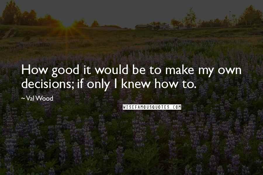 Val Wood Quotes: How good it would be to make my own decisions; if only I knew how to.