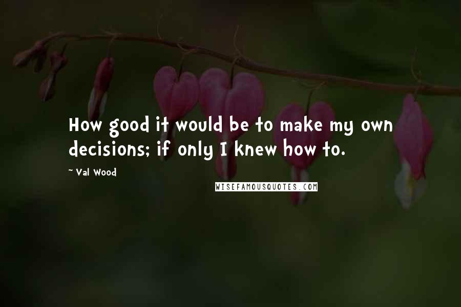 Val Wood Quotes: How good it would be to make my own decisions; if only I knew how to.