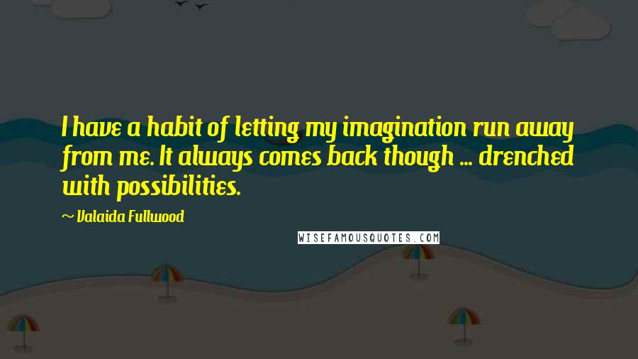 Valaida Fullwood Quotes: I have a habit of letting my imagination run away from me. It always comes back though ... drenched with possibilities.