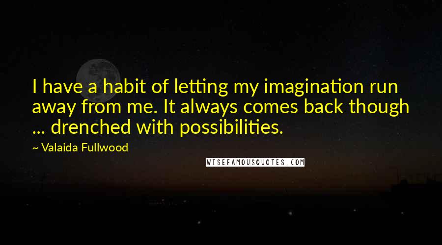 Valaida Fullwood Quotes: I have a habit of letting my imagination run away from me. It always comes back though ... drenched with possibilities.