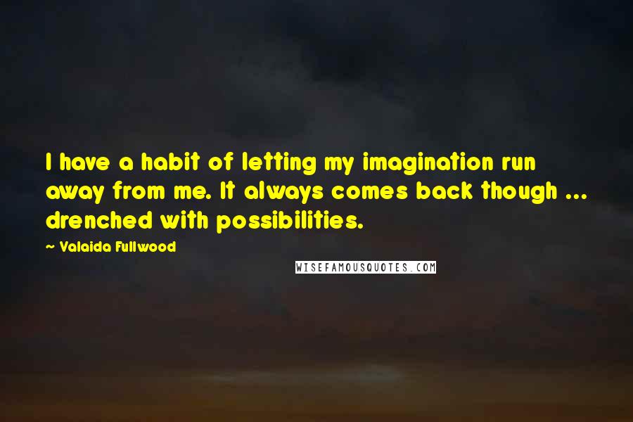 Valaida Fullwood Quotes: I have a habit of letting my imagination run away from me. It always comes back though ... drenched with possibilities.