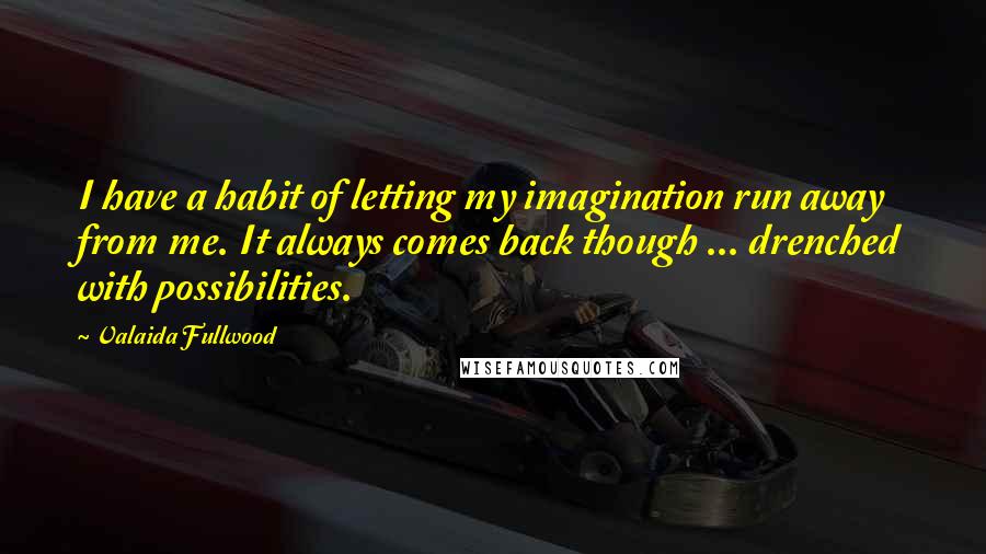 Valaida Fullwood Quotes: I have a habit of letting my imagination run away from me. It always comes back though ... drenched with possibilities.