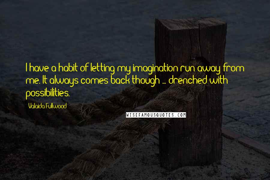 Valaida Fullwood Quotes: I have a habit of letting my imagination run away from me. It always comes back though ... drenched with possibilities.