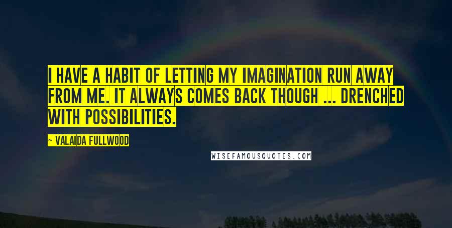 Valaida Fullwood Quotes: I have a habit of letting my imagination run away from me. It always comes back though ... drenched with possibilities.