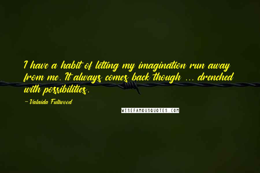 Valaida Fullwood Quotes: I have a habit of letting my imagination run away from me. It always comes back though ... drenched with possibilities.