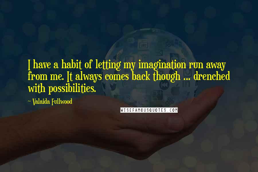 Valaida Fullwood Quotes: I have a habit of letting my imagination run away from me. It always comes back though ... drenched with possibilities.