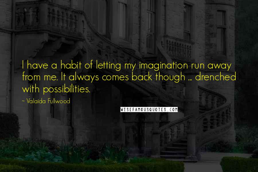 Valaida Fullwood Quotes: I have a habit of letting my imagination run away from me. It always comes back though ... drenched with possibilities.