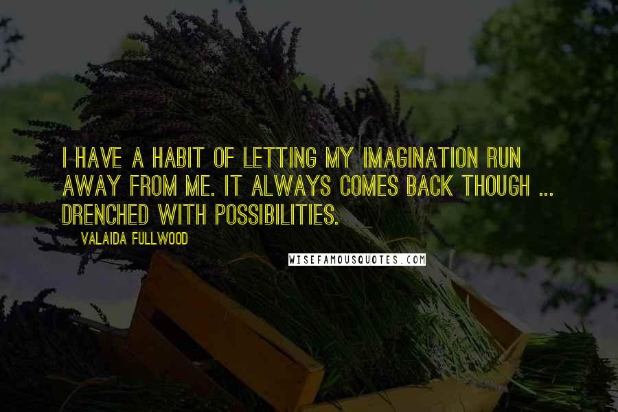 Valaida Fullwood Quotes: I have a habit of letting my imagination run away from me. It always comes back though ... drenched with possibilities.
