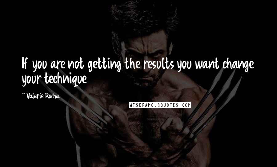 Valarie Rocha Quotes: If you are not getting the results you want change your technique