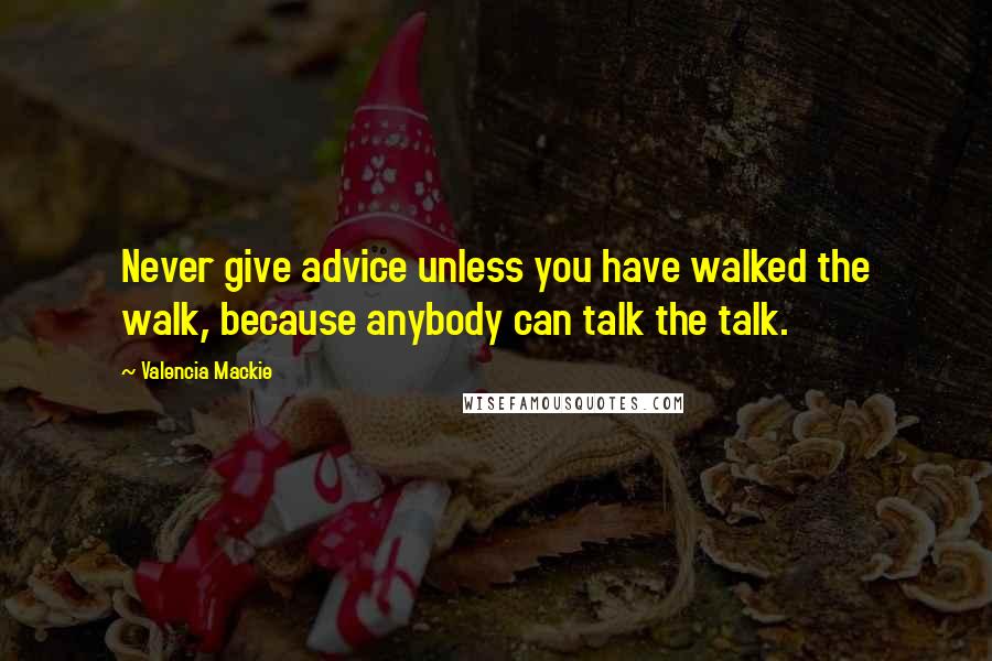 Valencia Mackie Quotes: Never give advice unless you have walked the walk, because anybody can talk the talk.