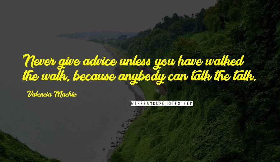 Valencia Mackie Quotes: Never give advice unless you have walked the walk, because anybody can talk the talk.