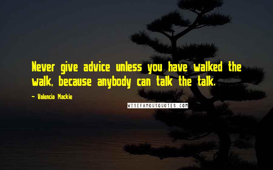Valencia Mackie Quotes: Never give advice unless you have walked the walk, because anybody can talk the talk.