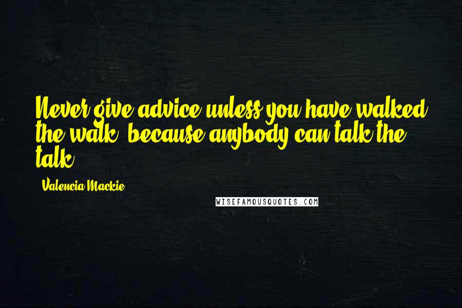 Valencia Mackie Quotes: Never give advice unless you have walked the walk, because anybody can talk the talk.