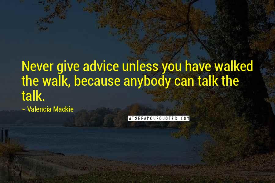 Valencia Mackie Quotes: Never give advice unless you have walked the walk, because anybody can talk the talk.