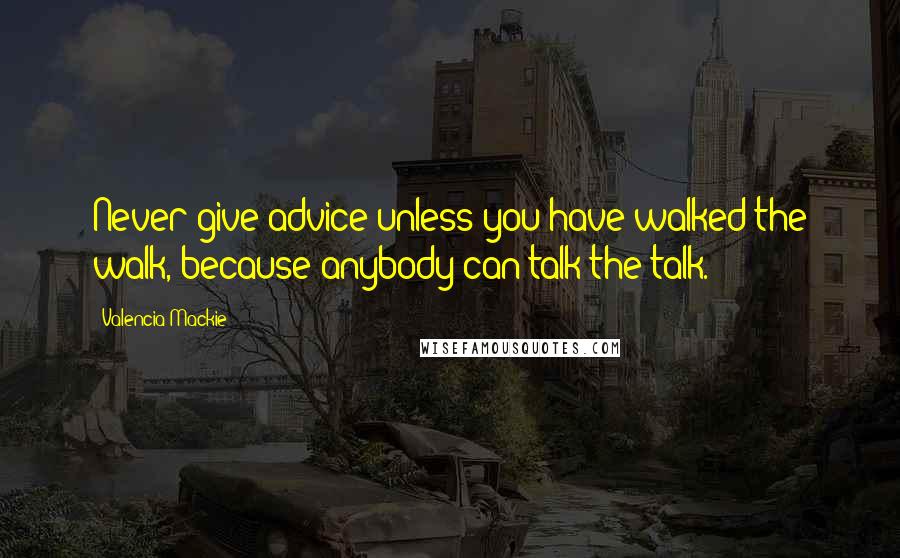 Valencia Mackie Quotes: Never give advice unless you have walked the walk, because anybody can talk the talk.