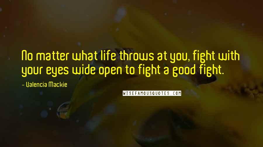 Valencia Mackie Quotes: No matter what life throws at you, fight with your eyes wide open to fight a good fight.