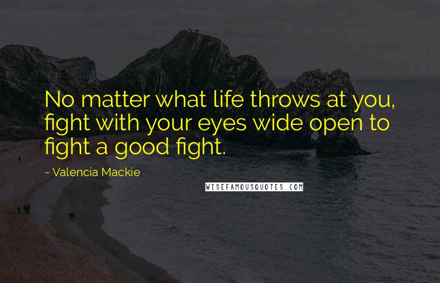 Valencia Mackie Quotes: No matter what life throws at you, fight with your eyes wide open to fight a good fight.