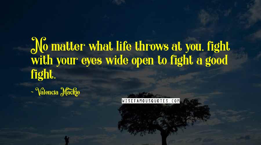 Valencia Mackie Quotes: No matter what life throws at you, fight with your eyes wide open to fight a good fight.