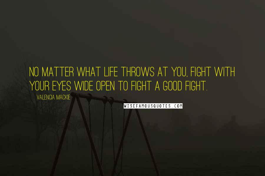 Valencia Mackie Quotes: No matter what life throws at you, fight with your eyes wide open to fight a good fight.